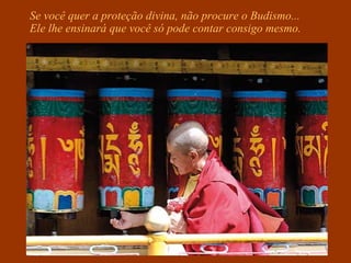 Se você quer a proteção divina, não procure o Budismo...
Ele lhe ensinará que você só pode contar consigo mesmo.
 