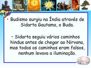 • Budismo surgiu na Índia através de
      Sidarta Gautama, o Buda.

 • Sidarta seguiu vários caminhos
 hindus antes de chegar ao Nirvana,
 mas todos os caminhos eram falsos,
     nenhum levava a iluminação.
 