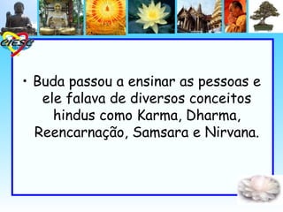 • Buda passou a ensinar as pessoas e
   ele falava de diversos conceitos
     hindus como Karma, Dharma,
  Reencarnação, Samsara e Nirvana.
 