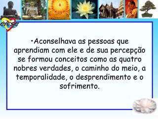 •Aconselhava as pessoas que
aprendiam com ele e de sua percepção
  se formou conceitos como as quatro
nobres verdades, o caminho do meio, a
 temporalidade, o desprendimento e o
              sofrimento.
 