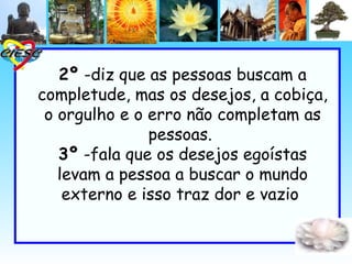 2º -diz que as pessoas buscam a
completude, mas os desejos, a cobiça,
 o orgulho e o erro não completam as
               pessoas.
   3º -fala que os desejos egoístas
   levam a pessoa a buscar o mundo
    externo e isso traz dor e vazio
 