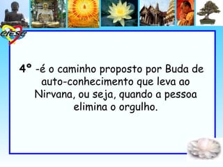 4º -é o caminho proposto por Buda de
    auto-conhecimento que leva ao
   Nirvana, ou seja, quando a pessoa
           elimina o orgulho.
 