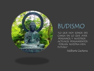 BUDISMO
"LO QUE HOY SOMOS DES
CANSA EN LO QUE AYER
 PENSAMOS, Y NUESTROS
ACTUALES PENSAMIENTOS
 FORJAN NUESTRA VIDA
FUTURA"
      Siddharta Gautama
 