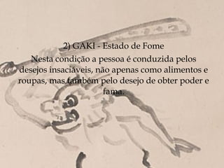 2) GAKI - Estado de Fome
   Nesta condição a pessoa é conduzida pelos
desejos insaciáveis, não apenas como alimentos e
roupas, mas também pelo desejo de obter poder e
                       fama.
 