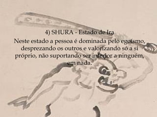 4) SHURA - Estado de Ira
Neste estado a pessoa é dominada pelo egoísmo,
  desprezando os outros e valorizando só a si
próprio, não suportando ser inferior a ninguém,
                   em nada.
 