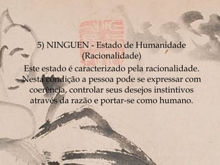5) NINGUEN - Estado de Humanidade
                (Racionalidade)
Este estado é caracterizado pela racionalidade.
Nesta condição a pessoa pode se expressar com
 coerência, controlar seus desejos instintivos
 através da razão e portar-se como humano.
 