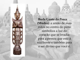 Buda Gesto da Prece
(Mudra): a união de suas
 mãos no centro do peito
    simboliza a luz do
  coração que se irradia
 para a pessoa que está á
sua frente e também para
 o ser divino que você é.
 