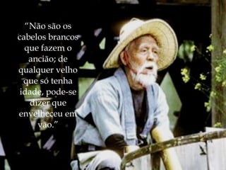 “Não são os
cabelos brancos
  que fazem o
   ancião; de
qualquer velho
  que só tenha
 idade, pode-se
   dizer que
envelheceu em
     vão.”
 