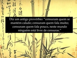 Diz um antigo provérbio: “censuram quem se
 mantém calado; censuram quem fala muito;
  censuram quem fala pouco, neste mundo
      ninguém está livre de censuras.”
 