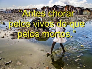 “Antes chorar
pelos vivos do que
  pelos mortos.”
 