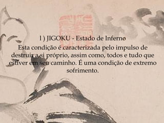 l ) JIGOKU - Estado de Inferno
    Esta condição é caracterizada pelo impulso de
 destruir a si próprio, assim como, todos e tudo que
estiver em seu caminho. É uma condição de extremo
                      sofrimento.
 