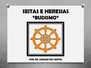 SEITAS E HERESIAS
“BUDISMO”
POR: PB. LEONAM DOS SANTOS
 