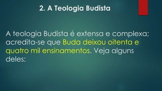 2. A Teologia Budista
A teologia Budista é extensa e complexa;
acredita-se que Buda deixou oitenta e
quatro mil ensinamentos. Veja alguns
deles:
 