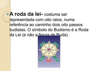 A roda da lei- costuma ser
representada com oito raios, numa
referência ao caminho dois oito passos
budistas. O símbolo do Budismo é a Roda
da Lei (e não a figura de Buda).
 