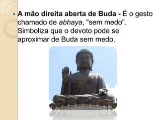  A mão direita aberta de Buda - É o gesto
chamado de abhaya, "sem medo".
Simboliza que o devoto pode se
aproximar de Buda sem medo.
 