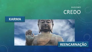 BUDISMO
CREDO
KARMA
REENCARNAÇÃO
 