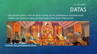O SAGRADO
DATAS
• No período entre o mês de Abril e Junho que se comemora o nascimento de
Siddhartha Gautama após sua iluminação como Buda Shakyamuni.
FESTIVAL DAS LANTERNAS DE LÓTUS
 