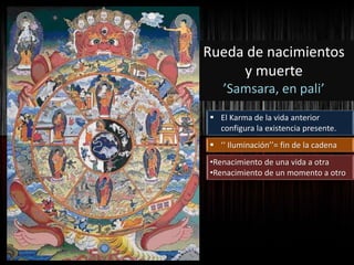 Rueda de nacimientos
y muerte
’Samsara, en pali’
 El Karma de la vida anterior
configura la existencia presente.
 ‘‘ Iluminación’’= fin de la cadena
•Renacimiento de una vida a otra
•Renacimiento de un momento a otro
 