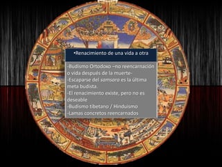 •Renacimiento de una vida a otra
-Budismo Ortodoxo –no reencarnación
o vida después de la muerte-
-Escaparse del samsara es la última
meta budista.
-El renacimiento existe, pero no es
deseable
-Budismo tibetano / Hinduismo
-Lamas concretos reencarnados
 