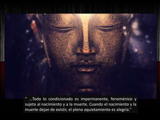 ‘‘ …Todo lo condicionado es impermanente, fenoménico y
sujeto al nacimiento y a la muerte. Cuando el nacimiento y la
muerte dejan de existir, el pleno aquietamiento es alegría.’’
 