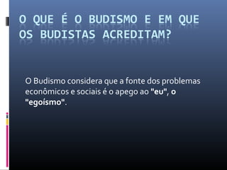 O Budismo considera que a fonte dos problemas
econômicos e sociais é o apego ao "eu", o
"egoísmo".
 