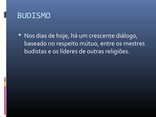 BUDISMO
 Nos dias de hoje, há um crescente diálogo,
baseado no respeito mútuo, entre os mestres
budistas e os líderes de outras religiões.
 