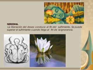 NIRODHA.
La liberación del deseo conduce al fin del sufrimiento. Se puede
superar el sufrimiento cuando llega al fin de laignorancia.
 