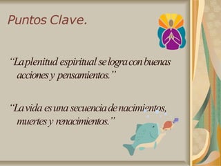 Puntos Clave.
“Laplenitud espiritual selograconbuenas
accionesy pensamientos.”
“Lavida esunasecuenciadenacimientos,
muertesy renacimientos.”
 