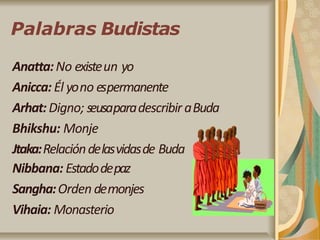 Palabras Budistas
Anatta:No existeun yo
Anicca: Él yono espermanente
Arhat:Digno; seusaparadescribir aBuda
Bhikshu: Monje
Jtaka:Relacióndelasvidasde Buda
Nibbana: Estadodepaz
Sangha:Orden demonjes
Vihaia: Monasterio
 
