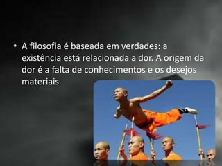 • A filosofia é baseada em verdades: a
existência está relacionada a dor. A origem da
dor é a falta de conhecimentos e os desejos
materiais.
 
