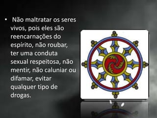• Não maltratar os seres
vivos, pois eles são
reencarnações do
espírito, não roubar,
ter uma conduta
sexual respeitosa, não
mentir, não caluniar ou
difamar, evitar
qualquer tipo de
drogas.
 
