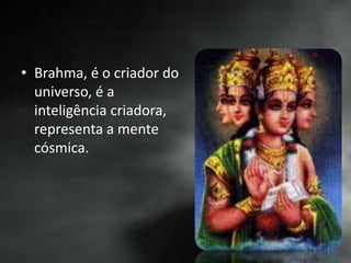 • Brahma, é o criador do
universo, é a
inteligência criadora,
representa a mente
cósmica.
 