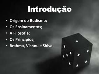 Introdução
• Origem do Budismo;
• Os Ensinamentos;
• A Filosofia;
• Os Princípios;
• Brahma, Vishnu e Shiva.
 