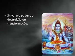 • Shiva, é o poder de
destruição ou
transformação.
 