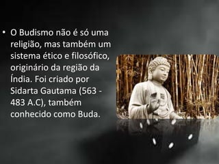 • O Budismo não é só uma
religião, mas também um
sistema ético e filosófico,
originário da região da
Índia. Foi criado por
Sidarta Gautama (563 -
483 A.C), também
conhecido como Buda.
 