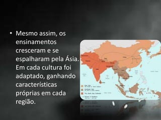 • Mesmo assim, os
ensinamentos
cresceram e se
espalharam pela Ásia.
Em cada cultura foi
adaptado, ganhando
características
próprias em cada
região.
 