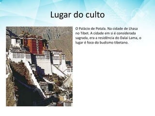Lugar do culto
O Palácio de Potala. Na cidade de Lhasa
no Tibet. A cidade em si é considerada
sagrada, era a residência do Dalai Lama, o
lugar é foco do budismo tibetano.
 
