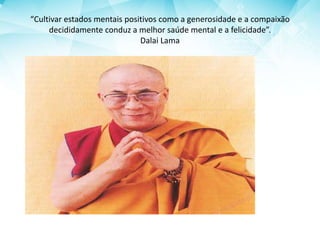 “Cultivar estados mentais positivos como a generosidade e a compaixão
decididamente conduz a melhor saúde mental e a felicidade”.
Dalai Lama
 