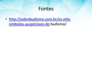 Fontes
• http://sobrebudismo.com.br/os-oito-
simbolos-auspiciosos-do budismo/
 