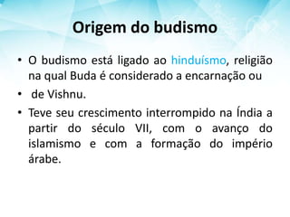 Origem do budismo
• O budismo está ligado ao hinduísmo, religião
na qual Buda é considerado a encarnação ou
• de Vishnu.
• Teve seu crescimento interrompido na Índia a
partir do século VII, com o avanço do
islamismo e com a formação do império
árabe.
 
