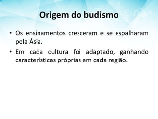 Origem do budismo
• Os ensinamentos cresceram e se espalharam
pela Ásia.
• Em cada cultura foi adaptado, ganhando
características próprias em cada região.
 
