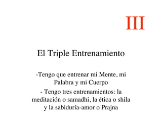 III
  El Triple Entrenamiento

 -Tengo que entrenar mi Mente, mi
         Palabra y mi Cuerpo
   - Tengo tres entrenamient...