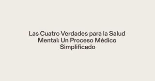 Las CuatroVerdades para la Salud
Mental: Un Proceso Médico
Simplificado
 