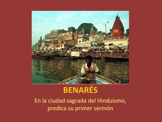 BENARÉS
En la ciudad sagrada del Hinduismo,
      predica su primer sermón
 