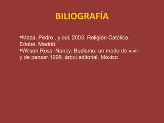 BILIOGRAFÍA
Maza, Pedro , y col. 2003. Religión Católica.
Edebé. Madrid.
Wilson Ross, Nancy. Budismo, un modo de vivir
y de pensar.1998. árbol editorial. México
 