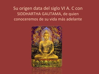 Su origen data del siglo VI A. C con
  SIDDHARTHA GAUTAMA, de quien
conoceremos de su vida más adelante
 
