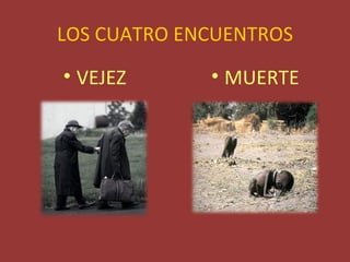 LOS CUATRO ENCUENTROS
• VEJEZ      • MUERTE
 