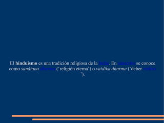 El  hinduismo  es una tradición religiosa de la  India . En  sánscrito  se conoce como  sanātana  dharma  (‘religión eterna’) o  vaidika dharma  (‘deber  védico ’). 