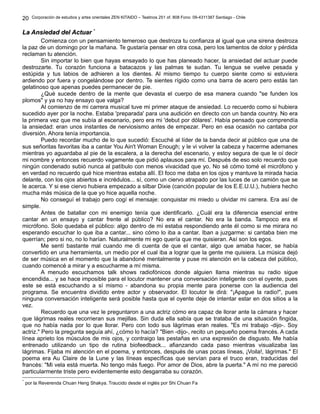 Corporación de estudios y artes orientales ZEN KITAIDO – Teatinos 251 of. 808 Fono: 09-4311387 Santiago - Chile
La Ansiedad del ActuarLa Ansiedad del Actuar **
Comienza con un pensamiento temeroso que destroza tu confianza al igual que una sirena destroza
la paz de un domingo por la mañana. Te gustaría pensar en otra cosa, pero los lamentos de dolor y pérdida
reclaman tu atención.
Sin importar lo bien que hayas ensayado lo que has planeado hacer, la ansiedad del actuar puede
destrozarte. Tu corazón funciona a batacazos y las palmas te sudan. Tu lengua se vuelve pesada y
estúpida y tus labios de adhieren a los dientes. Al mismo tiempo tu cuerpo siente como si estuviera
ardiendo por fuera y congelándose por dentro. Te sientes rígido como una barra de acero pero estás tan
gelatinoso que apenas puedes permanecer de pie.
¿Qué sucede dentro de la mente que devasta el cuerpo de esa manera cuando "se funden los
plomos" y ya no hay ensayo que valga?
Al comienzo de mi carrera musical tuve mi primer ataque de ansiedad. Lo recuerdo como si hubiera
sucedido ayer por la noche. Estaba 'preparada' para una audición en directo con un banda country. No era
la primera vez que me subía al escenario, pero era mi 'debut por dólares'. Había pensado que comprendía
la ansiedad: eran unos instantes de nerviosismo antes de empezar. Pero en esa ocasión no cantaba por
diversión. Ahora tenía importancia.
Puedo recordar mucho de lo que sucedió: Escuché al líder de la banda decir al público que una de
sus señoritas favoritas iba a cantar You Ain't Woman Enough; y le vi volver la cabeza y hacerme ademanes
mientras yo aguardaba al pie de la escalera, a la derecha del escenario, y estoy segura de que le oí decir
mi nombre y entonces recuerdo vagamente que pidió aplausos para mí. Después de eso solo recuerdo que
ningún condenado subió nunca al patíbulo con menos vivacidad que yo. No sé cómo tomé el micrófono y
en verdad no recuerdo qué hice mientras estaba allí. El foco me daba en los ojos y mantuve la mirada hacia
delante, con los ojos abiertos e incrédulos... sí, como un ciervo atrapado por las luces de un camión que se
le acerca. Y si ese ciervo hubiera empezado a silbar Dixie (canción popular de los E.E.U.U.), hubiera hecho
mucha más música de la que yo hice aquella noche.
No conseguí el trabajo pero cogí el mensaje: conquistar mi miedo u olvidar mi carrera. Era así de
simple.
Antes de batallar con mi enemigo tenía que identificarlo. ¿Cuál era la diferencia esencial entre
cantar en un ensayo y cantar frente al público? No era el cantar. No era la banda. Tampoco era el
micrófono. Solo quedaba el público: algo dentro de mí estaba respondiendo ante él como si me mirara no
esperando escuchar lo que iba a cantar... sino cómo lo iba a cantar. Iban a juzgarme: si cantaba bien me
querrían; pero si no, no lo harían. Naturalmente mi ego quería que me quisieran. Así son los egos.
Me sentí bastante mal cuando me di cuenta de que el cantar, algo que amaba hacer, se había
convertido en una herramienta, un medio por el cual iba a lograr que la gente me quisiera. La música dejó
de ser música en el momento que la abandoné mentalmente y puse mi atención en la cabeza del público,
cuando comencé a mirar y a escucharme a mí misma.
A menudo escuchamos talk shows radiofónicos donde alguien llama mientras su radio sigue
encendida... y se hace imposible para el locutor mantener una conversación inteligente con el oyente, pues
este se está escuchando a sí mismo - abandona su propia mente para ponerse con la audiencia del
programa. Se encuentra dividido entre actor y observador. El locutor le dirá: "¡Apague la radio!", pues
ninguna conversación inteligente será posible hasta que el oyente deje de intentar estar en dos sitios a la
vez.
Recuerdo que una vez le preguntaron a una actriz cómo era capaz de llorar ante la cámara y hacer
que lágrimas reales recorrieran sus mejillas. Sin duda ella sabía que se trataba de una situación fingida,
que no había nada por lo que llorar. Pero con todo sus lágrimas eran reales. "Es mi trabajo -dijo-. Soy
actriz." Pero la pregunta seguía ahí, ¿cómo lo hacía? "Bien -dijo-, recito un pequeño poema francés. A cada
línea aprieto los músculos de mis ojos, y contraigo las pestañas en una expresión de disgusto. Me había
entrenado utilizando un tipo de rutina biofeedback... afianzando cada paso mientras visualizaba las
lágrimas. Fijaba mi atención en el poema, y entonces, después de unas pocas líneas, ¡Voila!, lágrimas." El
poema era Au Claire de la Lune y las líneas específicas que servían para el truco eran, traducidas del
francés: "Mi vela está muerta. No tengo más fuego. Por amor de Dios, abre la puerta." A mí no me pareció
particularmente triste pero evidentemente esto desgarraba su corazón.
*
por la Reverenda Chuan Heng Shakya. Traucido desde el inglés por Shi Chuan Fa
20
 