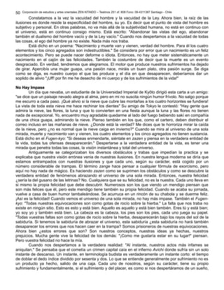 Corporación de estudios y artes orientales ZEN KITAIDO – Teatinos 251 of. 808 Fono: 09-4311387 Santiago - Chile
Constatamos a la vez la vacuidad del hombre y la vacuidad de la Ley. Ahora bien, la raíz de las
ilusiones es donde reside la especificidad del hombre, su yo. Es decir que el punto de vista del hombre es
subjetivo y personal. En otras palabras, no va más allá de la subjetividad humana, no está en continuo con
el universo, está en continuo consigo mismo. Está escrito: "Abandonar las vistas del ego, abandonar
también el dualismo del hombre vacío y de la Ley vacío." Cuando nos despertamos a la vacuidad de todas
las cosas, el ego del hombre ya no existe. Nada más nos traba.
Está dicho en un poema: "Nacimiento y muerte van y vienen, verdad del hombre. Para él los cuatro
elementos y los cinco agregados son indestructibles." Se considera por error que un nacimiento es un feliz
acontecimiento. Pero se puede nacer deforme o idiota. Entonces, no hay que meter sistemáticamente un
nacimiento en el cajón de las felicidades. También la costumbre de decir que la muerte es un evento
desgraciado. En verdad, tendremos que alegrarnos. El motor que produce nuestros sufrimientos ha dejado
de girar. Apercibís una mujer guapa, una pasión nace, miráis un buen plato, otra pasión surge. Se diga
como se diga, es nuestro cuerpo el que las produce y el día en que desaparecen, deberíamos dar un
soplido de alivio "¡Uff! por fin me he desecho de mi cuerpo y de los sufrimientos de la vida!"
No Hay ImpaseNo Hay Impase
Un día que nevaba, un estudiante de la Universidad Imperial de Kyôto dirigió esta carta a un amigo:
"se dice que un paisaje nevado alegra al alma, pero en mi no suscita ningún humor frívolo. No salgo porque
me escurro a cada paso. ¡Qué alivio si la nieve que cubre las montañas a los cuatro horizontes se fundiera!
La vista de toda esta nieva me hace rechinar los dientes" Su amigo de Tokyo le contestó: "Hay gente que
admira la nieve, las flores, la luna y que lo convierten en una fiesta aunque la luna y las flores no tienen
nada de excepcional. Yo, encuentro muy agradable quedarme al lado del fuego bebiendo sakí en compañía
de una chica guapa, admirando la nieve. Pienso también en los que, como el cartero, deben distribuir el
correo incluso en las mañanas de nieve. ¿Donde está la verdad? Me dices que te horroriza mirar la caída
de la nieve, pero ¿no es normal que la nieve caiga en invierno?" Cuando se mira al universo de una sola
mirada, muerte y nacimiento van y vienen, los cuatro elementos y los cinco agregados no tienen sustancia.
Está dicho en el Fugen-kyo: "Si deseas enmendarte, siéntate en zazen y piensa en la verdadera entidad de
la vida, todas tus ofensas desaparecerán." Despertarse a la verdadera entidad de la vida, es tener una
mirada que penetra todas las cosas, la visión instantánea y total del universo.
Antiguamente se categorizaban los diversos obstáculos y trabas que impedían la practica y se
explicaba que nuestra visión errónea venia de nuestras ilusiones. En nuestra lengua moderna se diría que
estamos entrampados con nuestras ilusiones y que cada uno, según su carácter, está cogido por un
número considerable de trampas. El término zange hace pensar a cualquier fórmula de exorcismo, pero
aquí no hay nada de mágico. Es haciendo zazen como se suprimen los obstáculos y como se descubre la
verdadera entidad de fenómenos abrazando el universo de una sola mirada. Entonces, nuestra felicidad
¿sería la del gusano de las letrinas? No. Cualquiera que se su felicidad, no es la nuestra. Cada uno lleva en
si mismo la propia felicidad que debe descubrir. Numerosos son los que viendo un mendigo piensan que
son más felices que él, pero este mendigo tiene también su propia felicidad. Cuando se acaba su jornada,
vuelve a casa de buen humor tambaleándose. Se acurruca en un rincón de su chabola y se duerme feliz.
¡Así es la felicidad! Cuando vemos el universo de una sola mirada, no hay más impase. También el Fugen-
kyo: "Todas nuestras equivocaciones son como gotas de rocío sobre la hierba." La falta que nos traba no
existe en ningún sitio. Esto es esto y está bien. Aquello es aquello y está bien también. Eres tú y está bien;
yo soy yo y también está bien. La cabeza es la cabeza, los pies son los pies, cada uno juega su papel.
"Todas vuestras faltas son como gotas de rocío sobre la hierba, desaparecerán bajo los rayos del sol de la
sabiduría. Si tenemos la sabiduría de abrazar el universo, esta sabiduría ¿esta sabiduría no hará también
desaparecer los errores que nos hacen caer en la trampa? Somos prisioneros de nuestras equivocaciones.
Ahora bien ¿estos errores que son? Son nuestros conceptos, nuestras ideas ya hechas, nuestros
prejuicios. Mucha gente vive la felicidad de los demás: "¡Como me gustaría estar en su lugar!" piensan.
Pero vuestra felicidad no hace la mía.
Cuando nos despertamos a la verdadera realidad: "Al instante, nuestros actos más infames se
aniquilan." Se pensaba que el cometía un crimen capital caía en el infierno Avichi donde sufría sin un solo
instante de descanso. Un instante, en terminología budista es verdaderamente un instante corto: el tiempo
de doblar el dedo índice dividido por sesenta y dos. Lo que se entiende generalmente por sufrimiento no es
un producto ya hecho, salido de una caja. Cada uno de nosotros, según su carácter, tiene su propio
sufrimiento y fundamentalmente, si el sufrimiento y del placer, es como si nos despertáramos de un sueño,
50
 